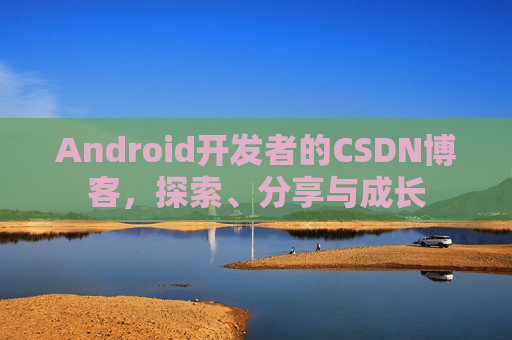 Android开发者的CSDN博客，探索、分享与成长